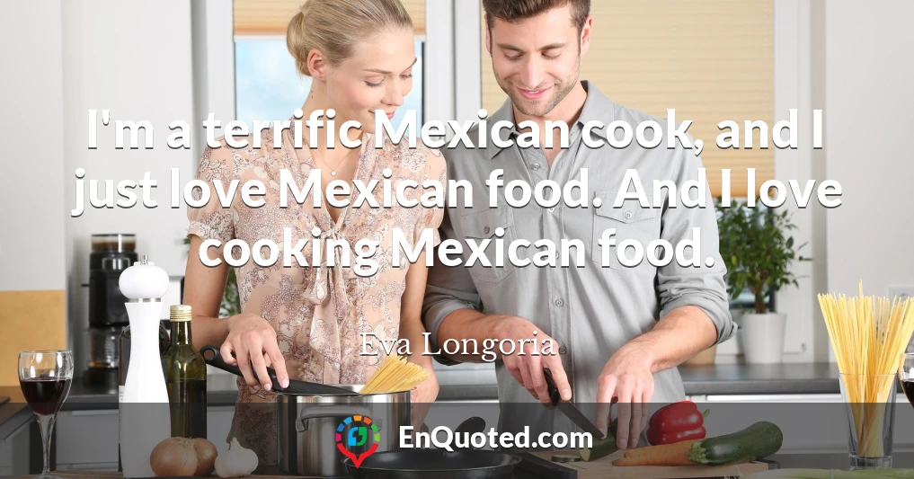 I'm a terrific Mexican cook, and I just love Mexican food. And I love cooking Mexican food.