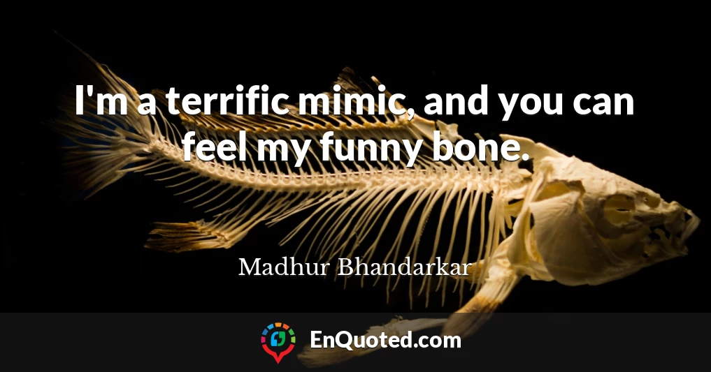 I'm a terrific mimic, and you can feel my funny bone.
