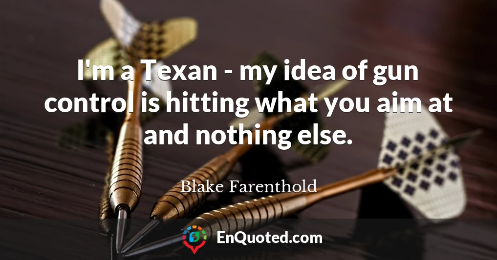I'm a Texan - my idea of gun control is hitting what you aim at and nothing else.