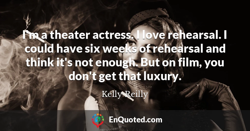 I'm a theater actress. I love rehearsal. I could have six weeks of rehearsal and think it's not enough. But on film, you don't get that luxury.