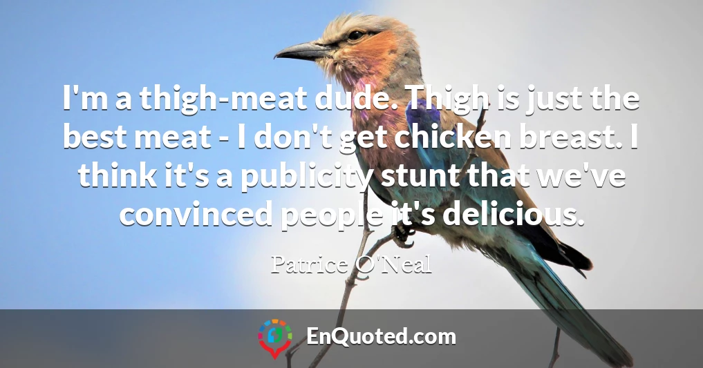 I'm a thigh-meat dude. Thigh is just the best meat - I don't get chicken breast. I think it's a publicity stunt that we've convinced people it's delicious.