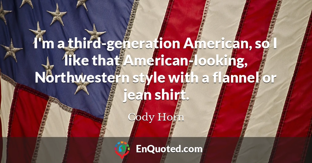 I'm a third-generation American, so I like that American-looking, Northwestern style with a flannel or jean shirt.