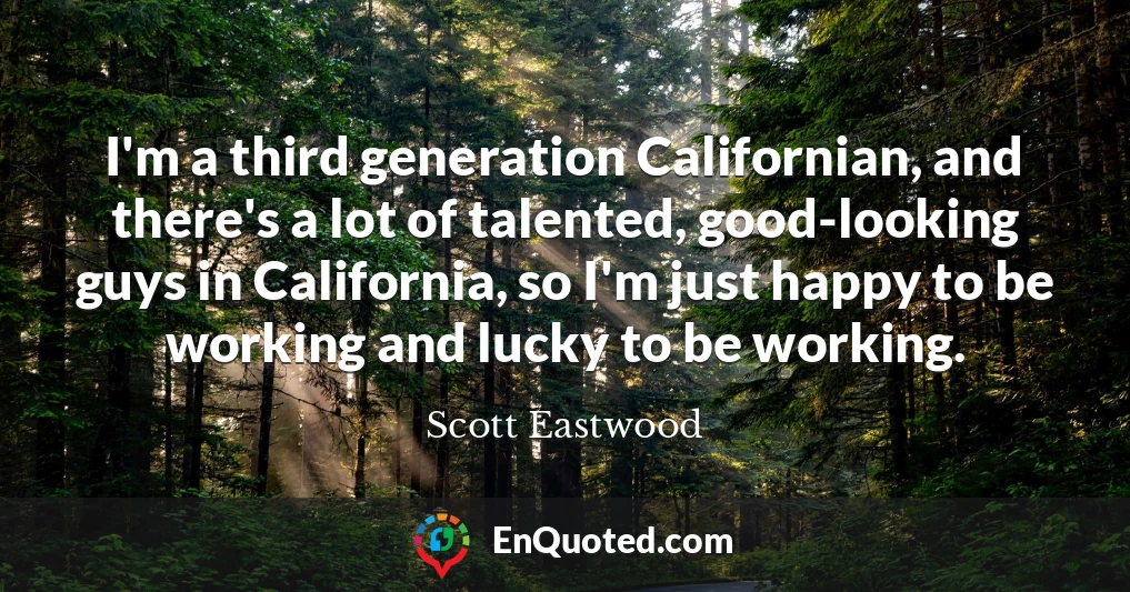 I'm a third generation Californian, and there's a lot of talented, good-looking guys in California, so I'm just happy to be working and lucky to be working.