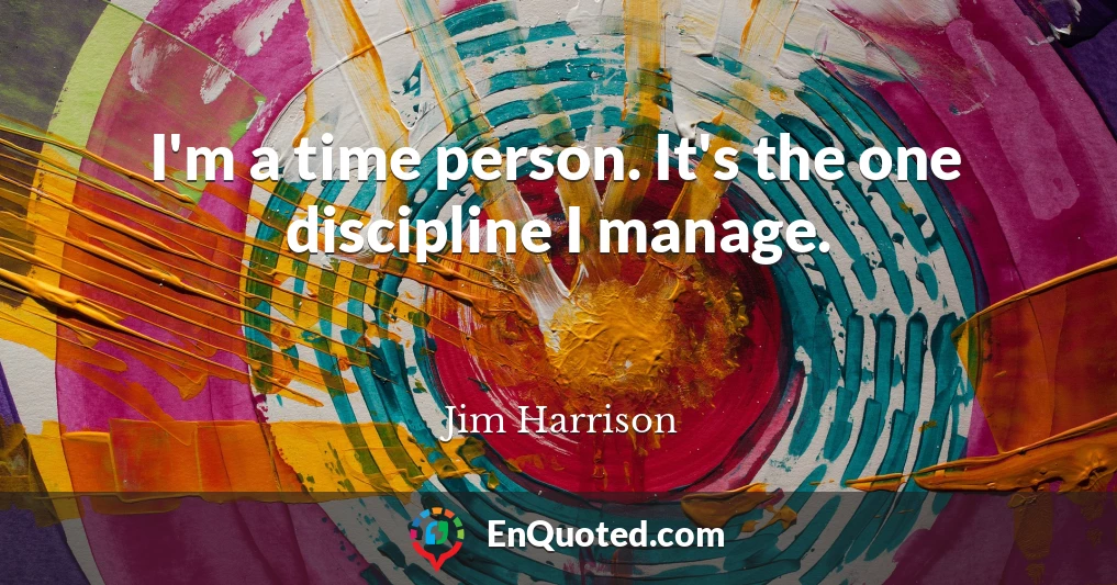 I'm a time person. It's the one discipline I manage.