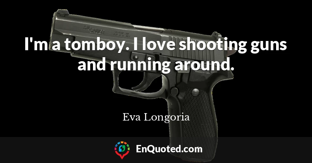 I'm a tomboy. I love shooting guns and running around.
