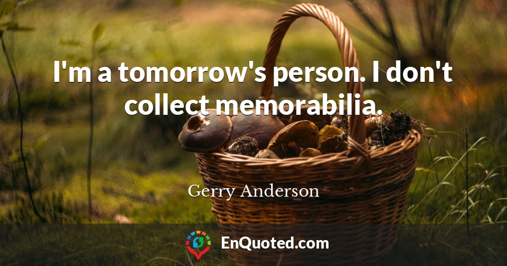 I'm a tomorrow's person. I don't collect memorabilia.
