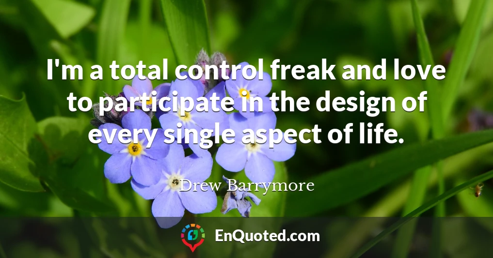 I'm a total control freak and love to participate in the design of every single aspect of life.