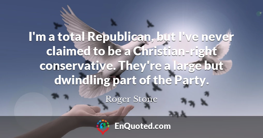 I'm a total Republican, but I've never claimed to be a Christian-right conservative. They're a large but dwindling part of the Party.