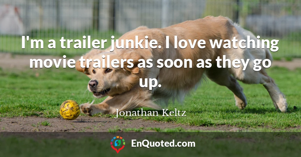 I'm a trailer junkie. I love watching movie trailers as soon as they go up.