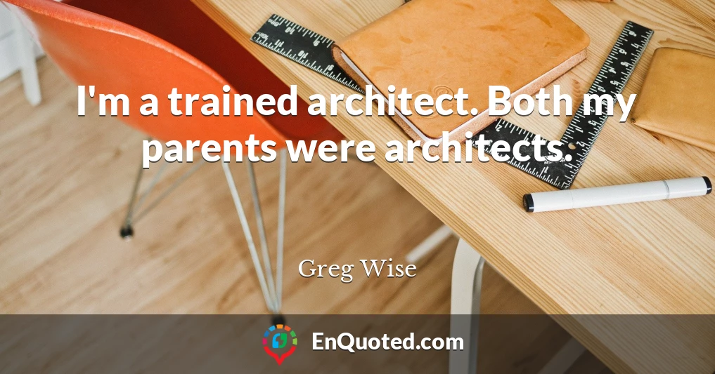 I'm a trained architect. Both my parents were architects.