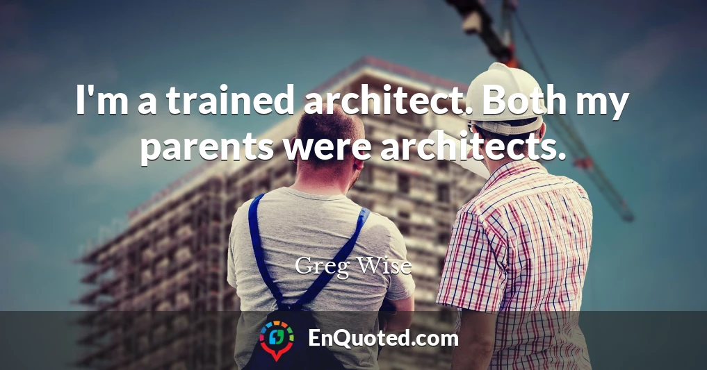 I'm a trained architect. Both my parents were architects.