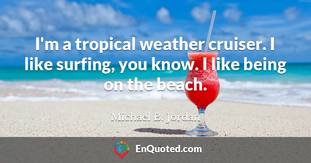 I'm a tropical weather cruiser. I like surfing, you know. I like being on the beach.