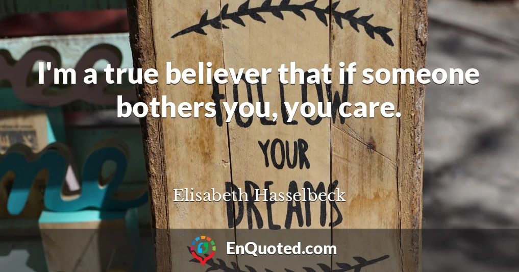 I'm a true believer that if someone bothers you, you care.