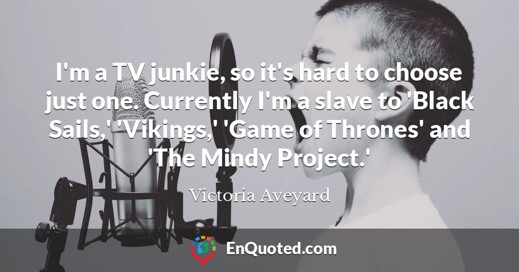 I'm a TV junkie, so it's hard to choose just one. Currently I'm a slave to 'Black Sails,' 'Vikings,' 'Game of Thrones' and 'The Mindy Project.'