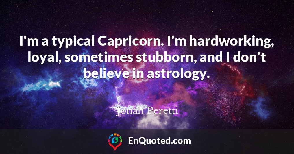 I'm a typical Capricorn. I'm hardworking, loyal, sometimes stubborn, and I don't believe in astrology.