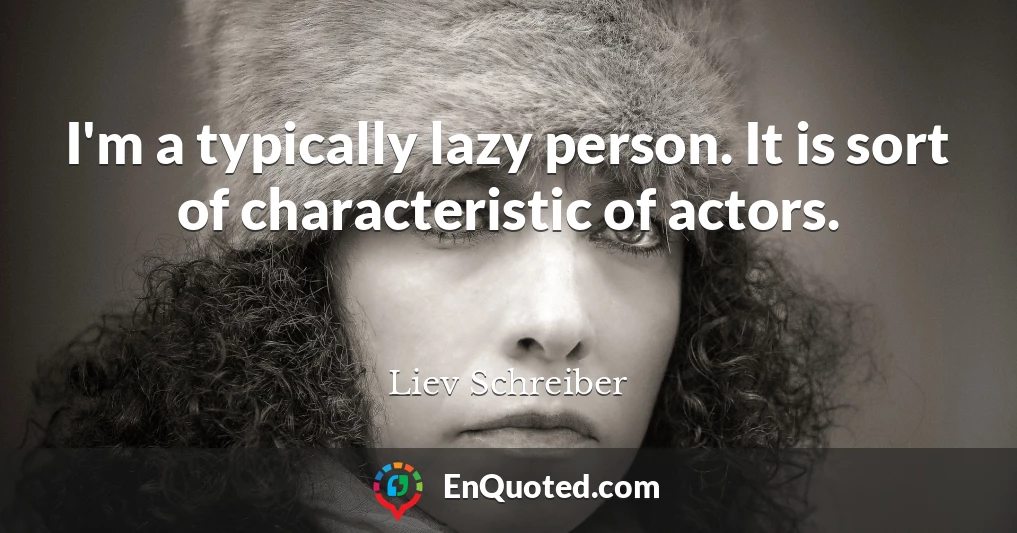 I'm a typically lazy person. It is sort of characteristic of actors.