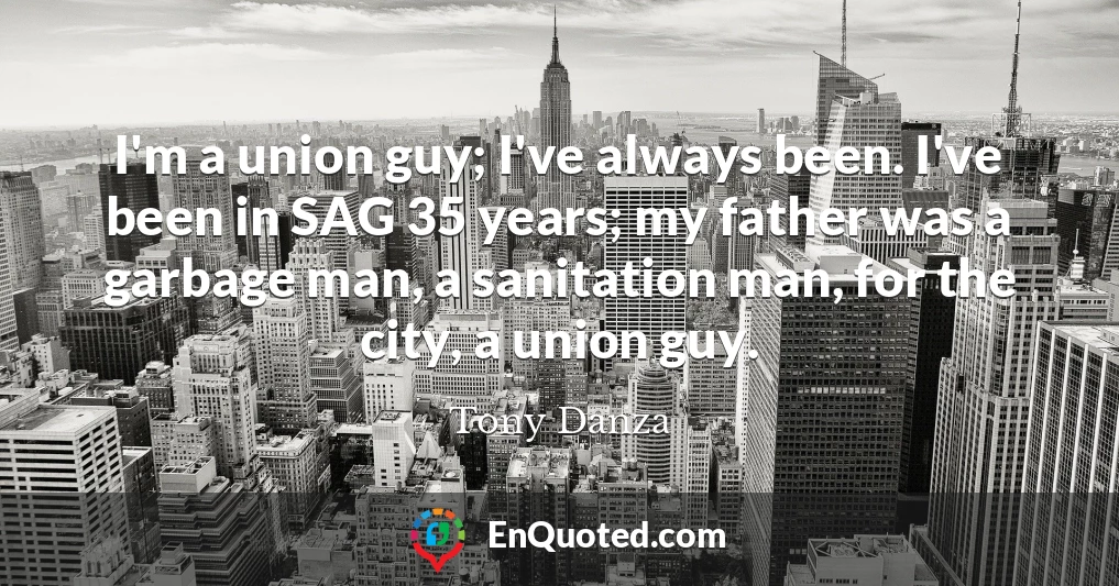 I'm a union guy; I've always been. I've been in SAG 35 years; my father was a garbage man, a sanitation man, for the city, a union guy.