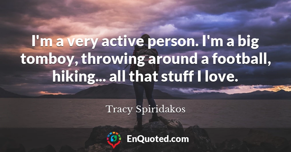 I'm a very active person. I'm a big tomboy, throwing around a football, hiking... all that stuff I love.