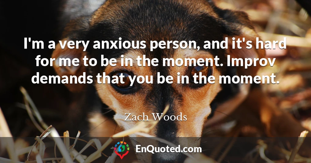 I'm a very anxious person, and it's hard for me to be in the moment. Improv demands that you be in the moment.