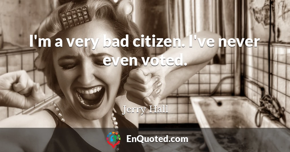 I'm a very bad citizen. I've never even voted.