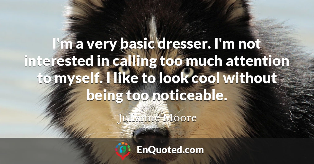 I'm a very basic dresser. I'm not interested in calling too much attention to myself. I like to look cool without being too noticeable.