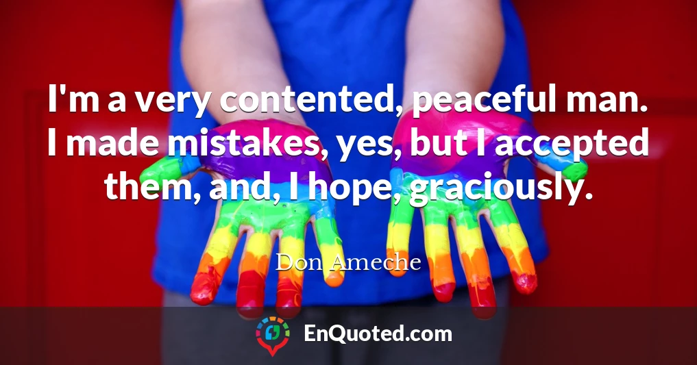 I'm a very contented, peaceful man. I made mistakes, yes, but I accepted them, and, I hope, graciously.