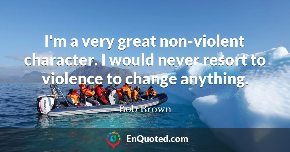 I'm a very great non-violent character. I would never resort to violence to change anything.
