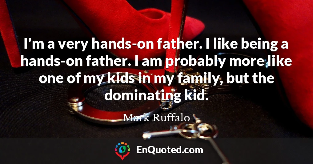 I'm a very hands-on father. I like being a hands-on father. I am probably more like one of my kids in my family, but the dominating kid.