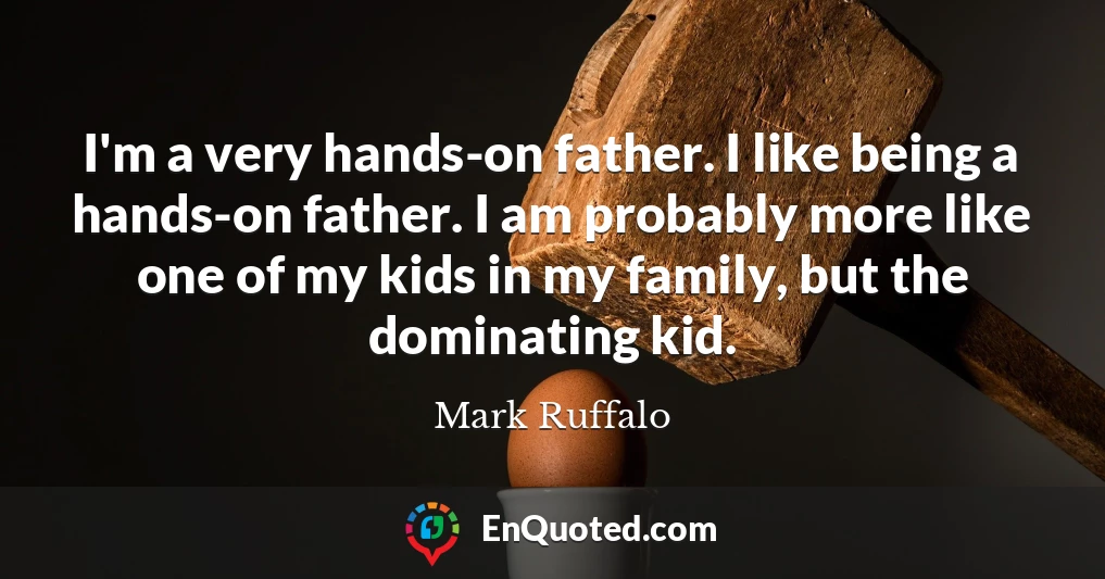 I'm a very hands-on father. I like being a hands-on father. I am probably more like one of my kids in my family, but the dominating kid.