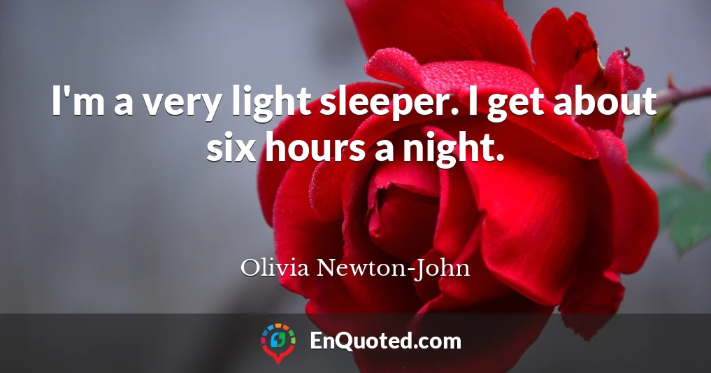 I'm a very light sleeper. I get about six hours a night.