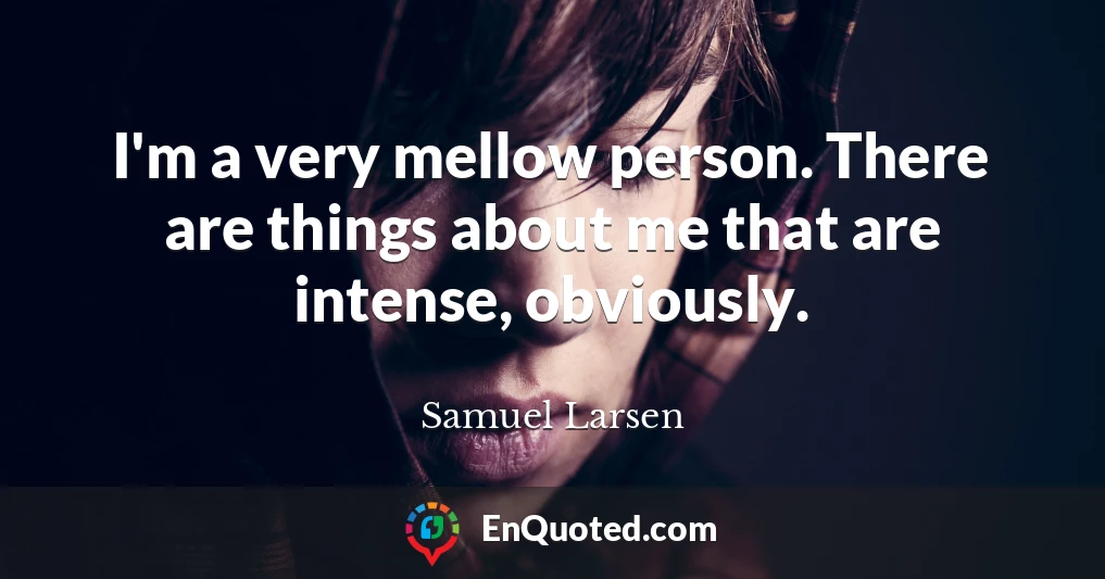I'm a very mellow person. There are things about me that are intense, obviously.