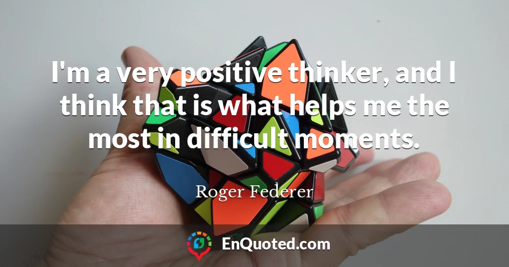 I'm a very positive thinker, and I think that is what helps me the most in difficult moments.
