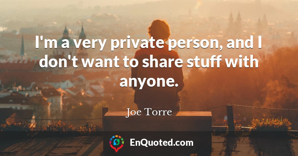 I'm a very private person, and I don't want to share stuff with anyone.