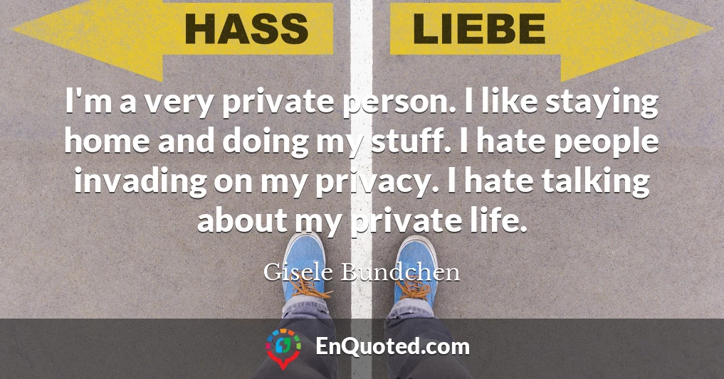 I'm a very private person. I like staying home and doing my stuff. I hate people invading on my privacy. I hate talking about my private life.