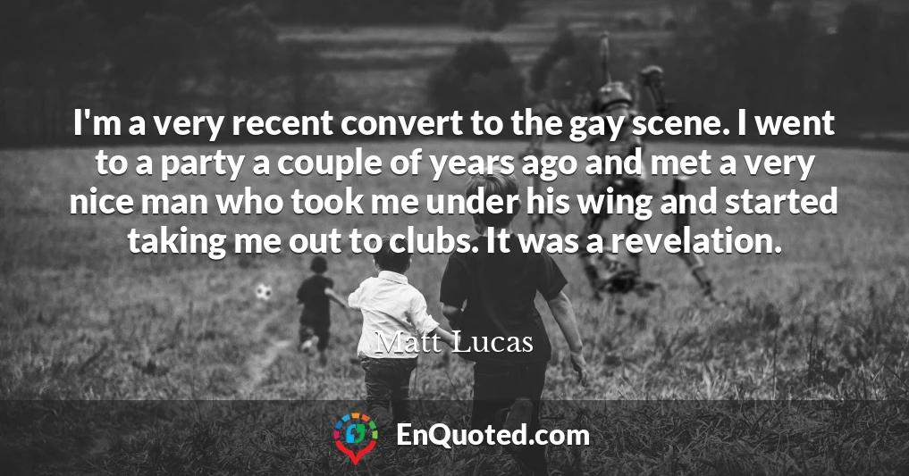 I'm a very recent convert to the gay scene. I went to a party a couple of years ago and met a very nice man who took me under his wing and started taking me out to clubs. It was a revelation.