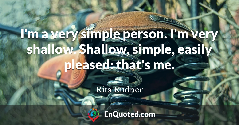 I'm a very simple person. I'm very shallow. Shallow, simple, easily pleased: that's me.