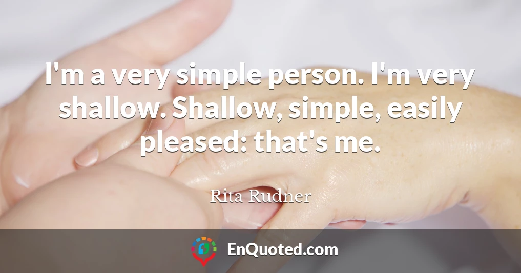 I'm a very simple person. I'm very shallow. Shallow, simple, easily pleased: that's me.