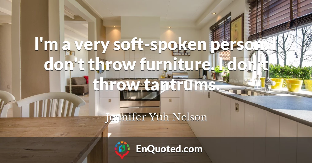 I'm a very soft-spoken person. I don't throw furniture. I don't throw tantrums.