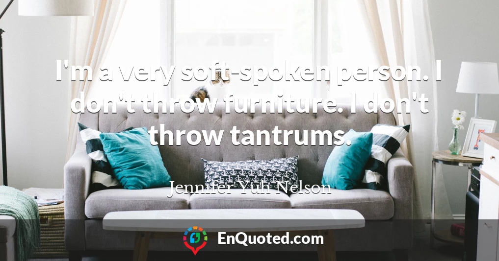I'm a very soft-spoken person. I don't throw furniture. I don't throw tantrums.
