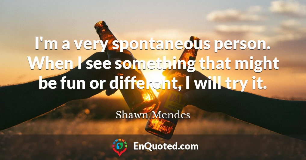 I'm a very spontaneous person. When I see something that might be fun or different, I will try it.
