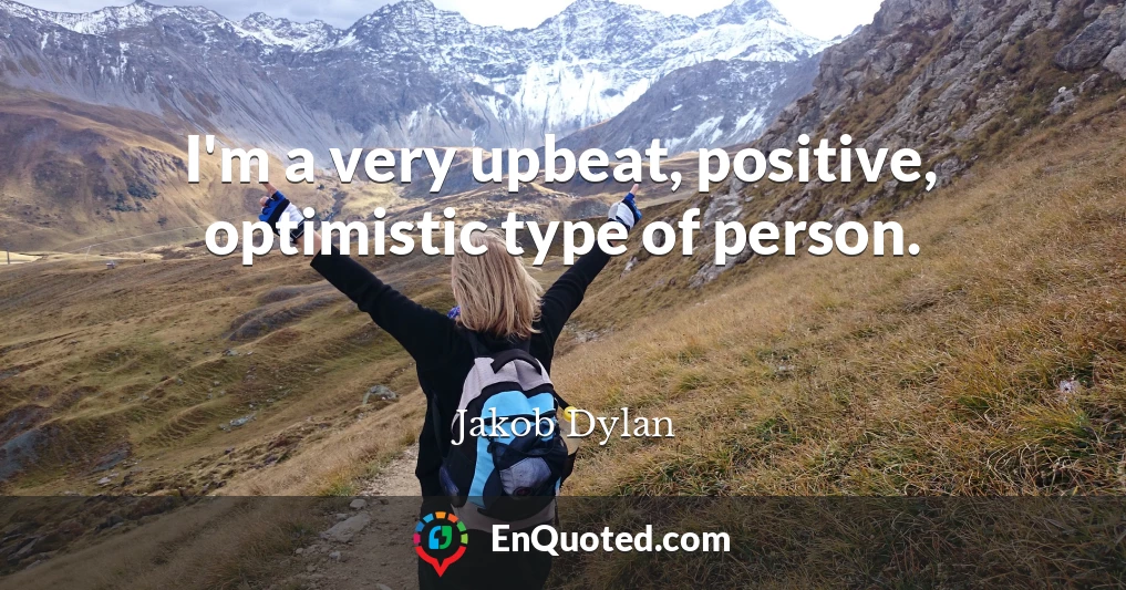 I'm a very upbeat, positive, optimistic type of person.