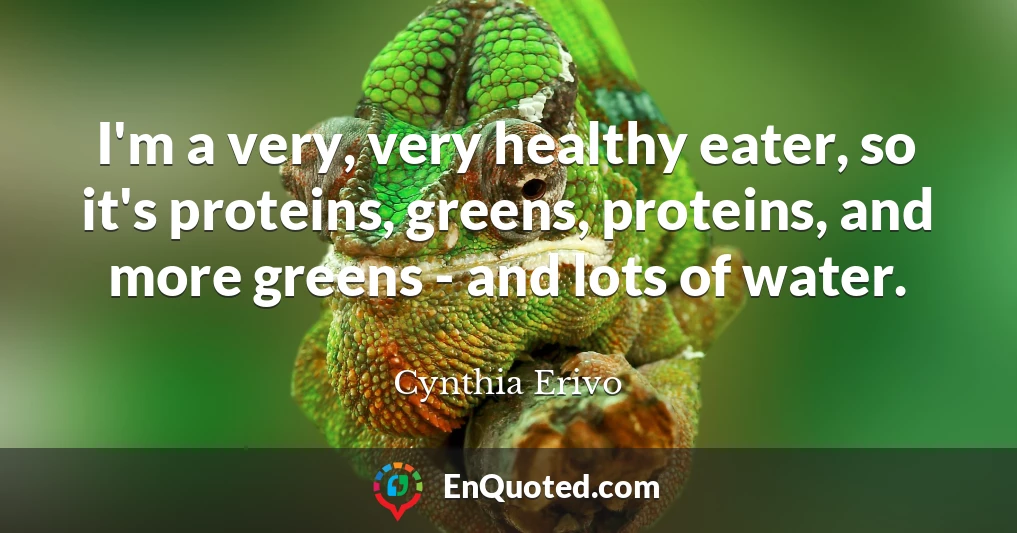I'm a very, very healthy eater, so it's proteins, greens, proteins, and more greens - and lots of water.