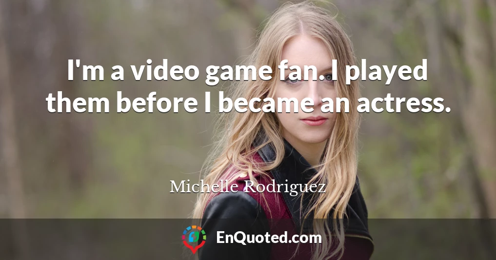 I'm a video game fan. I played them before I became an actress.