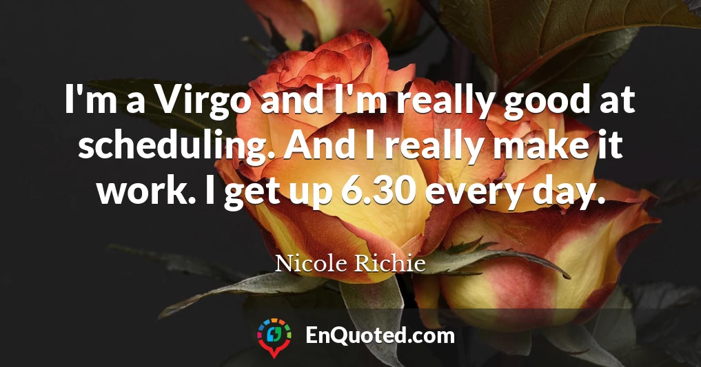 I'm a Virgo and I'm really good at scheduling. And I really make it work. I get up 6.30 every day.