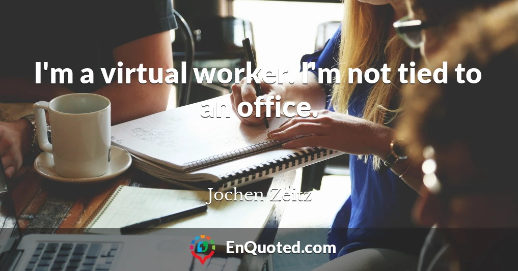 I'm a virtual worker. I'm not tied to an office.