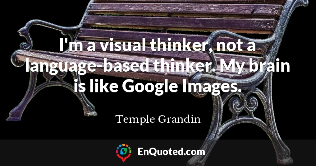 I'm a visual thinker, not a language-based thinker. My brain is like Google Images.
