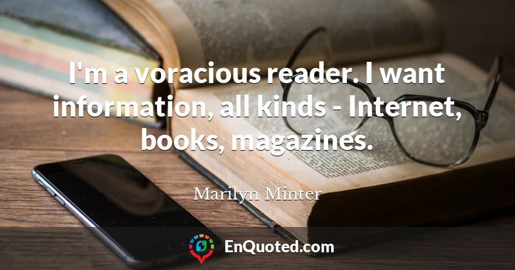 I'm a voracious reader. I want information, all kinds - Internet, books, magazines.