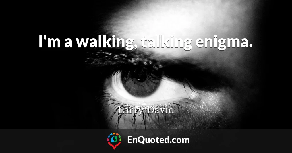 I'm a walking, talking enigma.