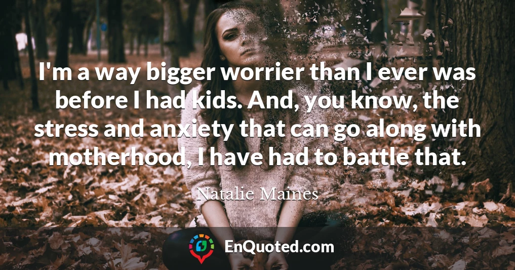 I'm a way bigger worrier than I ever was before I had kids. And, you know, the stress and anxiety that can go along with motherhood, I have had to battle that.