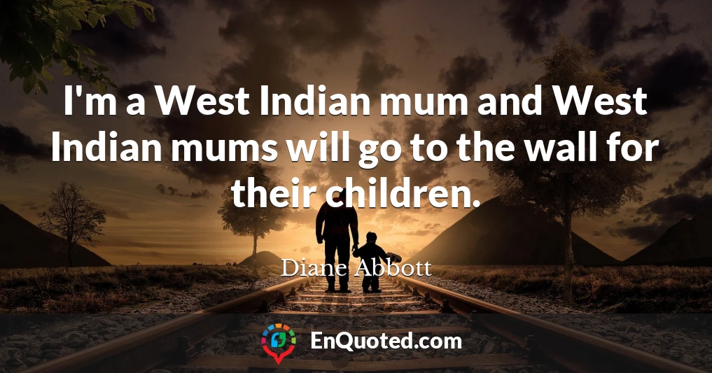 I'm a West Indian mum and West Indian mums will go to the wall for their children.
